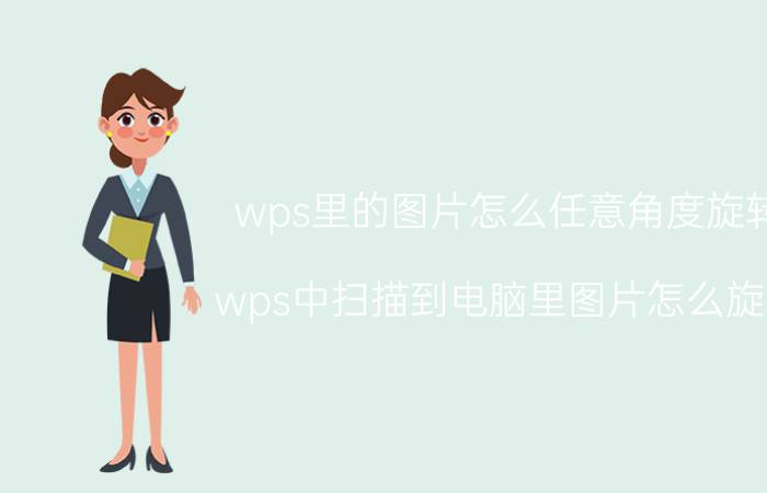 wps里的图片怎么任意角度旋转 wps中扫描到电脑里图片怎么旋转？